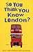 So You Think You Know Londo...