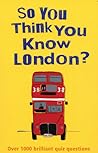 So You Think You Know London?: Over 1000 Brilliant Quiz Questions