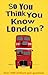 So You Think You Know London?: Over 1000 Brilliant Quiz Questions