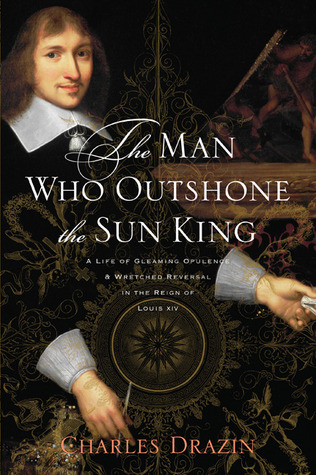 The Man Who Outshone the Sun King: A Life of Gleaming Opulence and Wretched Reversal in the Reign of Louis XIV - Nicolas Fouquet