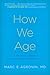 How We Age: A Doctor's Journey Into the Heart of Growing Old