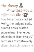 The Theory That Would Not Die: How Bayes' Rule Cracked the Enigma Code, Hunted Down Russian Submarines, and Emerged Triumphant from Two Centuries of Controversy