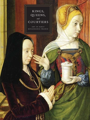 Kings, Queens, and Courtiers: Art in Early Renaissance France (Hardcover)