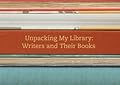 Unpacking My Library: Writers and Their Books