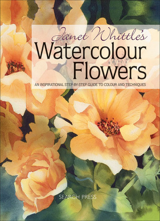 Janet Whittle's Watercolour Flowers: An Inspirational Step-by-Step Guide to Colour and Techniques (Hardcover)