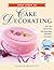 First Steps in Cake Decorating: Over 100 Step-by-Step Cake Decorating Techniques and Recipes