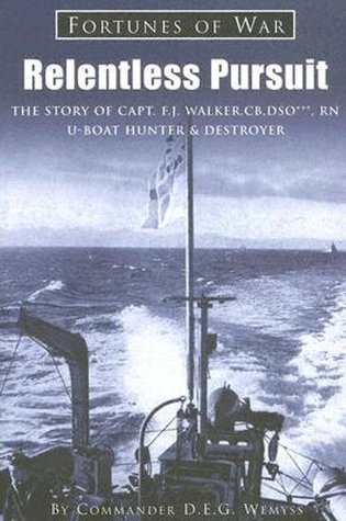 Relentless Pursuit: The Story of Captain F. J. Walker, CB, DSO, Royal Navy, U-Boat Hunter & Destroyer
