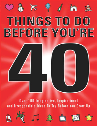 Things to Do Before You're 40: Over 100 Imaginative, Inspirational and Irresponsible Ideas to Try Before You Grow Up