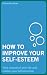 How to Improve Your Self-Esteem: Take Control of Your Life and Realise Your Full Potential