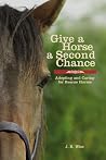 Give a Horse a Second Chance: Adopting and Caring for Rescue Horses Give a Horse a Second Chance: Adopting and Caring for Rescue Horses
