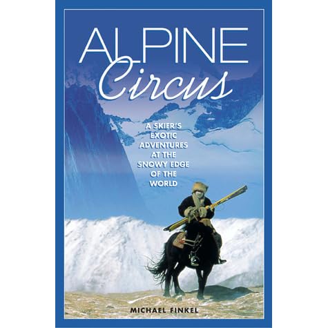 Alpine Circus A Skier S Exotic Adventures At The Snowy Edge Of The World By Michael Finkel