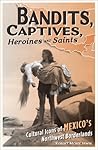 Bandits, Captives, Heroines, and Saints: Cultural Icons of Mexico’s Northwest Borderlands (Volume 20) (Cultural Studies of the Americas)