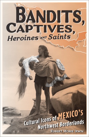 Bandits, Captives, Heroines, and Saints: Cultural Icons of Mexico’s Northwest Borderlands (Volume 20) (Cultural Studies of the Americas)