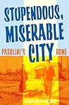 Stupendous, Miserable City: Pasolini's Rome Stupendous, Miserable City: Pasolini's Rome
