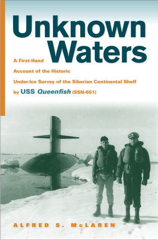 Unknown Waters: A First-Hand Account of the Historic Under-ice Survey of the Siberian Continental Shelf by USS Queenfish (SSN-651)