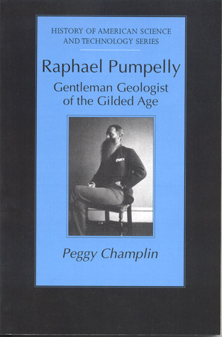 Raphael Pumpelly: Gentleman Geologist of the Gilded Age (History of American Science and Technology)