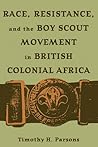 Race, Resistance, and the Boy Scout Movement in British Colonial Africa: In British Colonial Africa