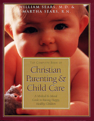 The Complete Book of Christian Parenting and Child Care: A Medical and Moral Guide to Raising Happy Healthy Children