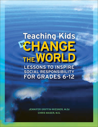 Teaching Kids to Change the World: Lessons to Inspire Social Responsibility for Grades 6 12