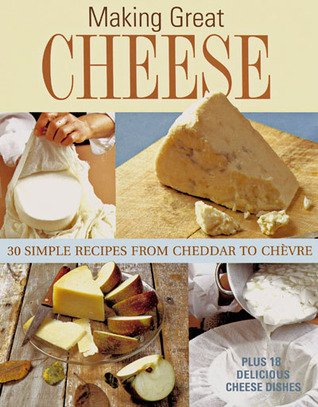 Making Great Cheese at Home: 30 Simple Recipes from Cheddar to Chevre