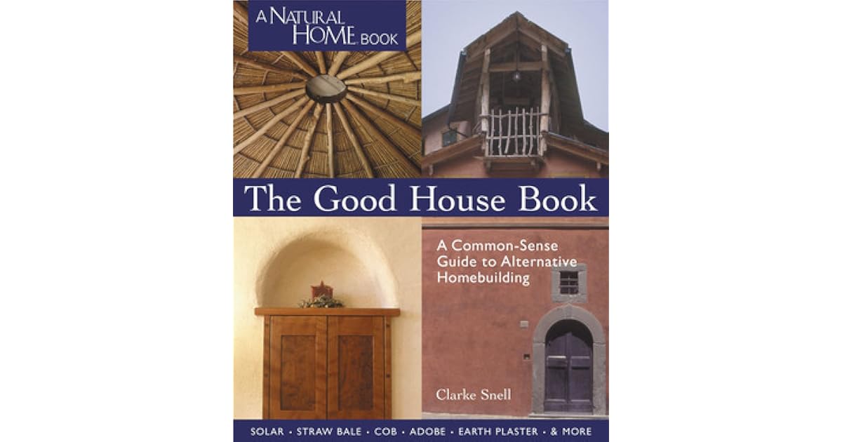 The Good House Book A CommonSense Guide to Alternative Homebuilding