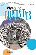 Wyoming Curiosities: Quirky Characters, Roadside Oddities & Other Offbeat Stuff