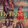 Fly Fishing and the Meaning of Life Fly Fishing and the Meaning of Life