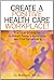 Create A Positive Health Care Workplace!: Practical Strategies To Retain Today's Workforce And Find Tomorrow's
