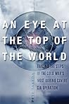 An Eye at the Top of the World: The Terrifying Legacy of the Cold War's Most Daring C.I.A. Operation