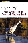 Exploring the Great Texas Coastal Birding Trail: Highlights Of A Birding Mecca (Exploring Series) Exploring the Great Texas Coastal Birding Trail: Highlights Of A Birding Mecca (Exploring Series)