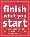 Finish What You Start: 10 Surefire Ways to Deliver Your Projects On Time and On Budget