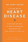 An AARP® Guide: Living with Heart Disease: Everything You Need to Know to Safeguard Your Health and Take Control of Your Life An AARP® Guide: Living with Heart Disease: Everything You Need to Know to Safeguard Your Health and Take Control of Your Life