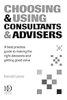 Choosing and Using Consultants and Advisers: A Best Practice Guide to Making the Right Decisions and Getting Good Value