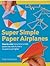 Super Simple Paper Airplanes: Step-by-step Instructions To Make Planes That Really Fly From A Tri-plane To A Jet Fighter