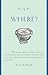 The 5 W's: Where? An Omnium-Gatherum of Penny Lane & Blueberry Hill, Area 51 & Route 66, Foxholes & Catacombs & Other of Life's Fascinating Places