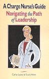 A Charge Nurse' Guide: Navigating the Path of Leadership A Charge Nurse' Guide: Navigating the Path of Leadership