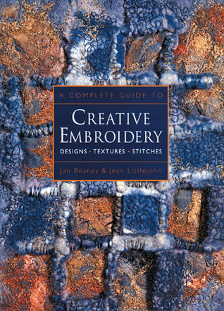 A Complete Guide to Creative Embroidery: Designs * Textures * Stitches (Paperback)