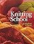 Knitting School: A Complete...