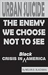 Urban Suicide: The Enemy We Choose Not To See... Crisis in Black America Urban Suicide: The Enemy We Choose Not To See... Crisis in Black America