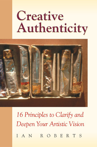 Creative Authenticity: 16 Principles to Clarify and Deepen Your Artistic Vision (Paperback)