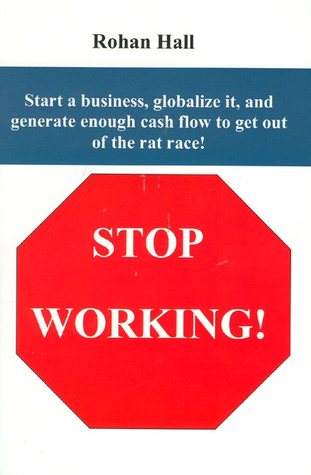 Stop Working!: Start A Business, Globalize it, and Generate Enough Cash Flow to Get Out ot the Rat Race!