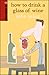 How to Drink a Glass of Wine by John Saker