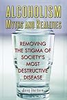 Alcoholism Myths and Realities: Removing the Stigma of Society's Most Destructive Disease
