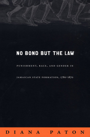 No Bond but the Law: Punishment, Race, and Gender in Jamaican State Formation, 1780-1870