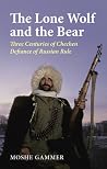 The Lone Wolf And the Bear: Three Centuries of Chechen Defiance of Russian Rule The Lone Wolf And the Bear: Three Centuries of Chechen Defiance of Russian Rule