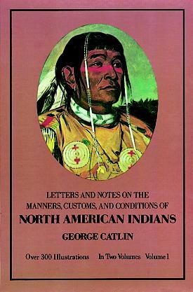 Letters and Notes of the Manners, Customs, and Conditions of the North American Indians: Written during Eight Years' Travel (1832-1839) amongst the Wildest Tribes of Indians in North America, Volume I