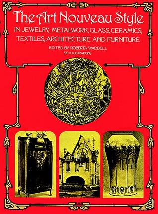 The Art Nouveau Style in Jewelry, Metalwork, Glass, Ceramics, Textiles, Architecture and Furniture