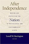 After Independence: Making and Protecting the Nation in Postcolonial and Postcommunist States After Independence: Making and Protecting the Nation in Postcolonial and Postcommunist States