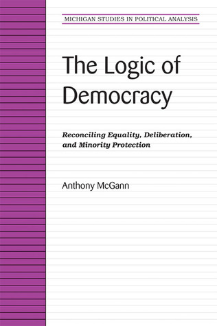 The Logic of Democracy: Reconciling Equality, Deliberation, and Minority Protection (Michigan Studies In Political Analysis)