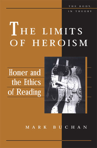 The Limits of Heroism: Homer and the Ethics of Reading (The Body, In Theory: Histories of Cultural Materialism)